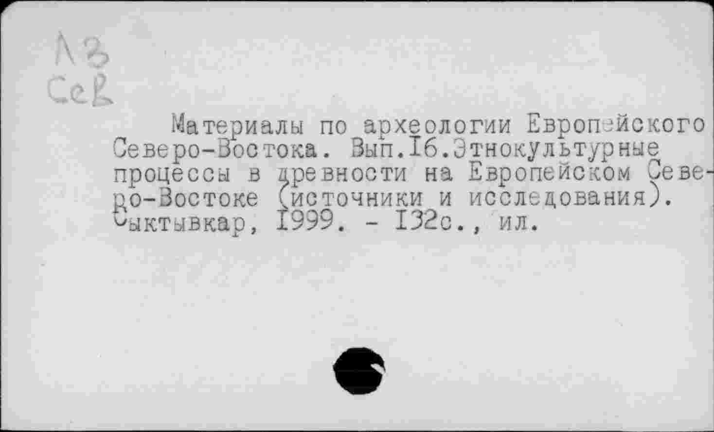 ﻿Материалы по археологии Европейского Северо-Воотока. Вып.16.Этнокультурные процессы в древности на Европейском Севе р,о-Востоке (источники и исследования). Сыктывкар, 1999. - 132с., ил.